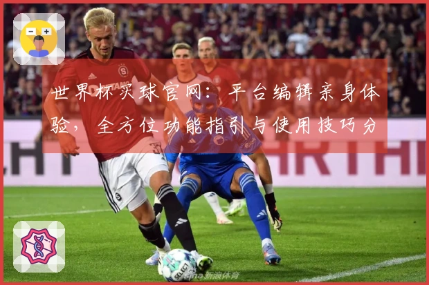 世界杯买球官网：平台编辑亲身体验，全方位功能指引与使用技巧分享