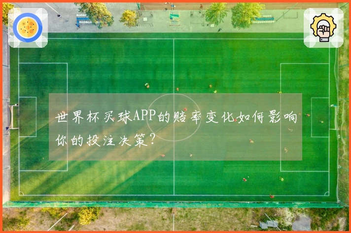 世界杯买球APP的赔率变化如何影响你的投注决策？