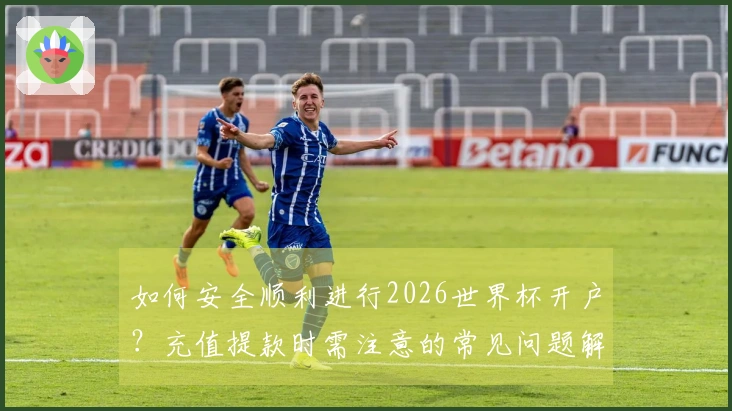 如何安全顺利进行2026世界杯开户？充值提款时需注意的常见问题解析