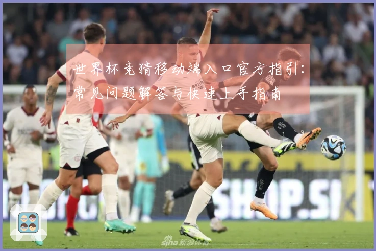 世界杯竞猜移动端入口官方指引：常见问题解答与快速上手指南
