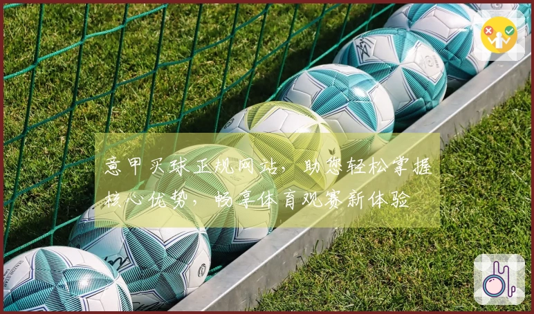 意甲买球正规网站，助您轻松掌握核心优势，畅享体育观赛新体验