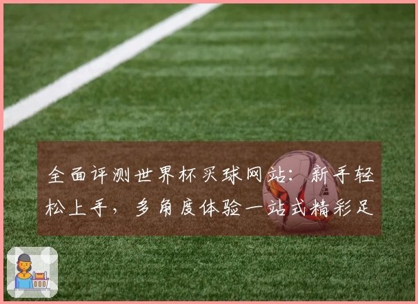 全面评测世界杯买球网站：新手轻松上手，多角度体验一站式精彩足球观赛与投注
