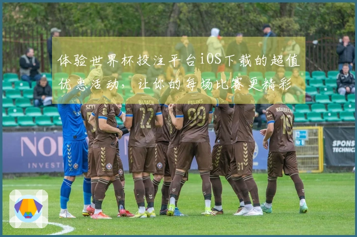 体验世界杯投注平台iOS下载的超值优惠活动，让你的每场比赛更精彩