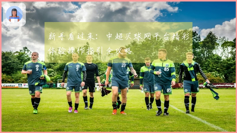 新手看过来：中超买球网平台精彩体验操作指引全攻略
