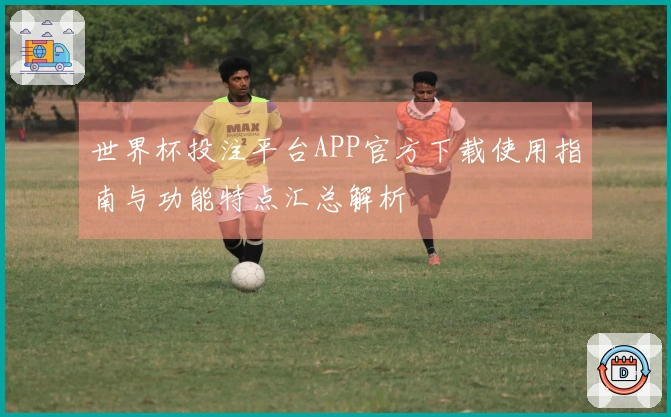 世界杯投注平台APP官方下载使用指南与功能特点汇总解析