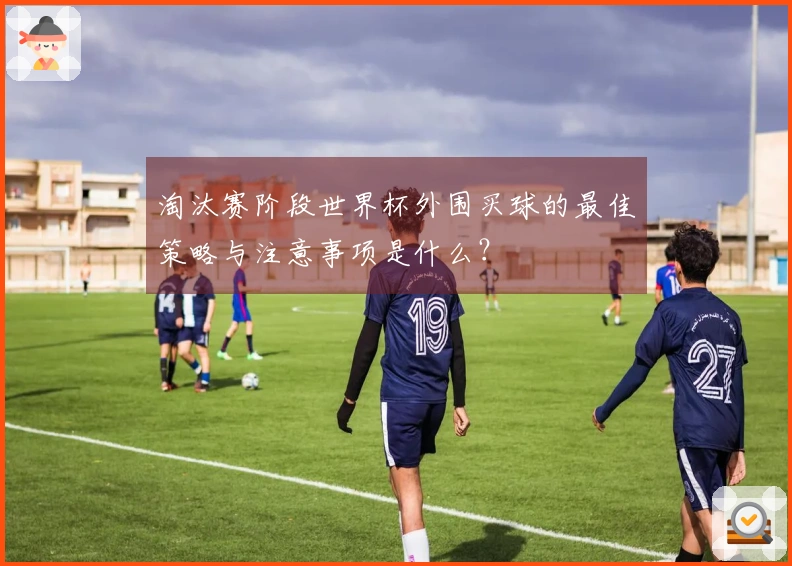 淘汰赛阶段世界杯外围买球的最佳策略与注意事项是什么？