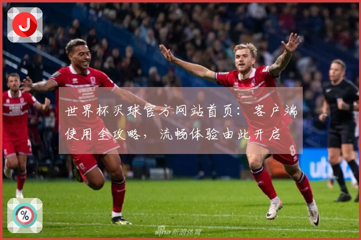 世界杯买球官方网站首页：客户端使用全攻略，流畅体验由此开启
