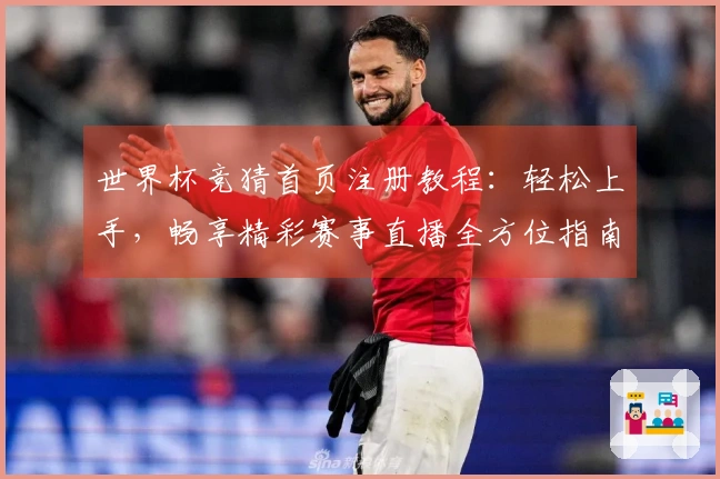 世界杯竞猜首页注册教程：轻松上手，畅享精彩赛事直播全方位指南