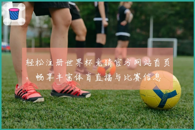 轻松注册世界杯竞猜官方网站首页，畅享丰富体育直播与比赛信息