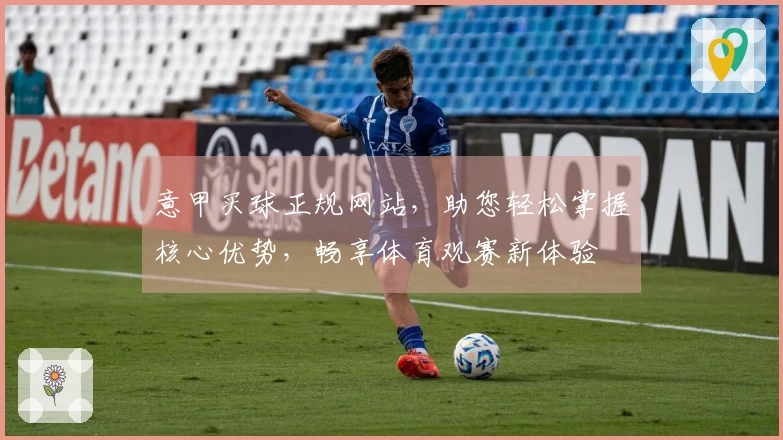 意甲买球正规网站，助您轻松掌握核心优势，畅享体育观赛新体验