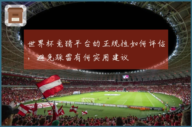 世界杯竞猜平台的正规性如何评估，避免踩雷有何实用建议