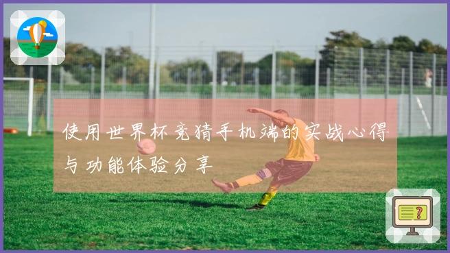 使用世界杯竞猜手机端的实战心得与功能体验分享
