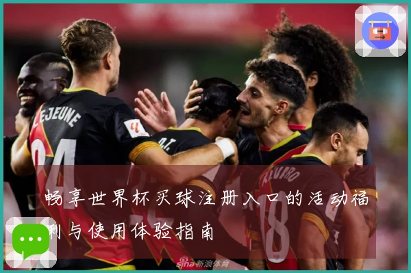 畅享世界杯买球注册入口的活动福利与使用体验指南