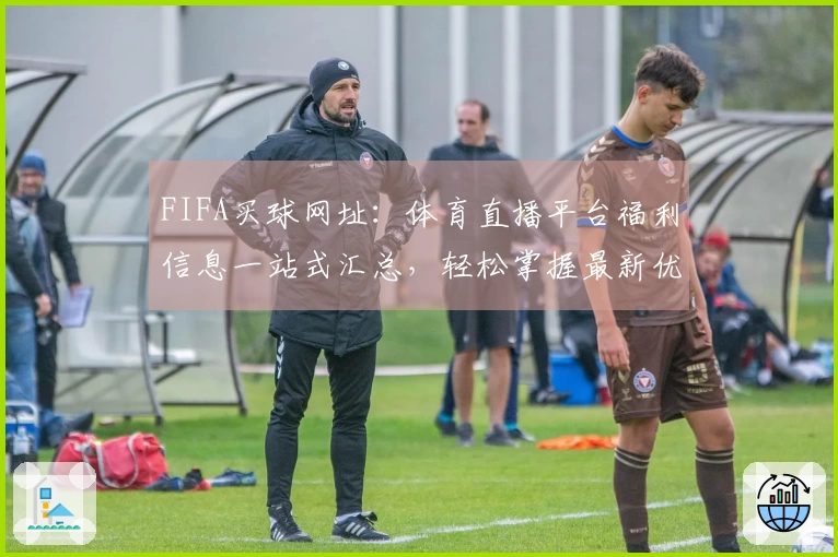 FIFA买球网址：体育直播平台福利信息一站式汇总，轻松掌握最新优惠攻略