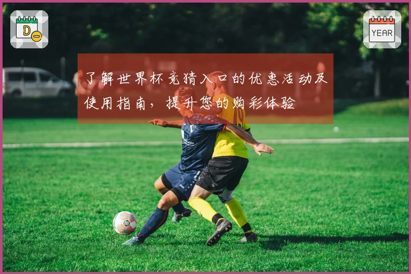 了解世界杯竞猜入口的优惠活动及使用指南，提升您的购彩体验