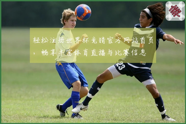 轻松注册世界杯竞猜官方网站首页，畅享丰富体育直播与比赛信息