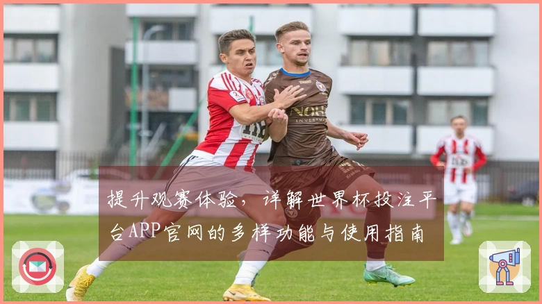 提升观赛体验，详解世界杯投注平台APP官网的多样功能与使用指南