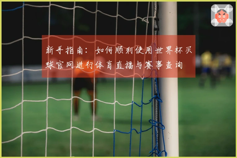 新手指南：如何顺利使用世界杯买球官网进行体育直播与赛事查询