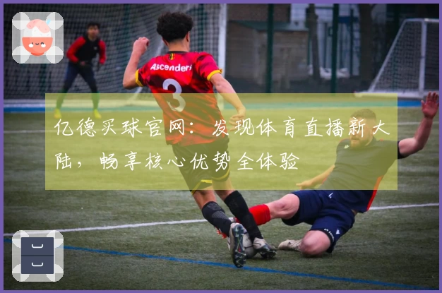 亿德买球官网：发现体育直播新大陆，畅享核心优势全体验