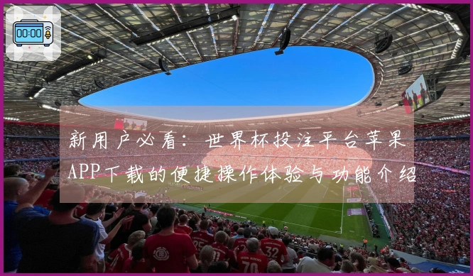 新用户必看：世界杯投注平台苹果APP下载的便捷操作体验与功能介绍