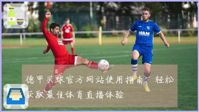 德甲买球官方网站使用指南：轻松获取最佳体育直播体验