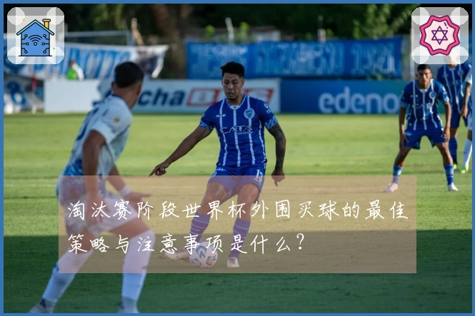淘汰赛阶段世界杯外围买球的最佳策略与注意事项是什么？