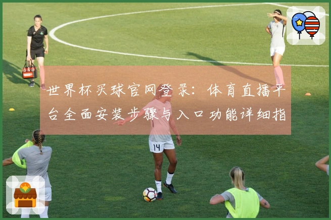 世界杯买球官网登录：体育直播平台全面安装步骤与入口功能详细指引