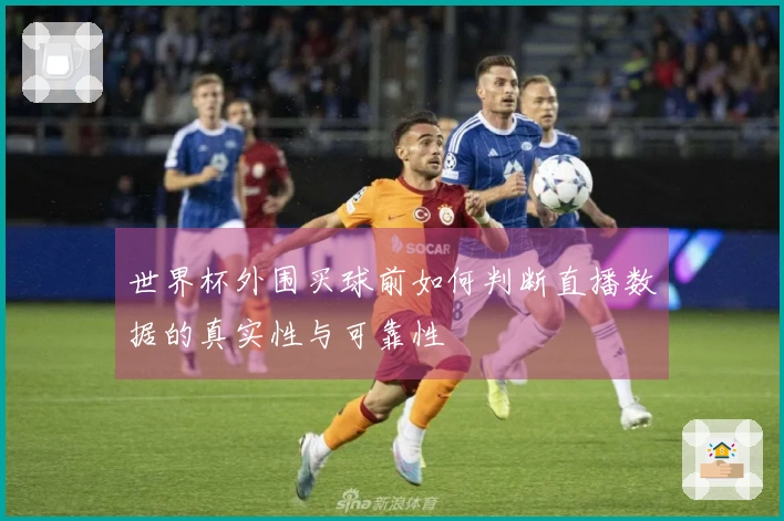 世界杯外围买球前如何判断直播数据的真实性与可靠性