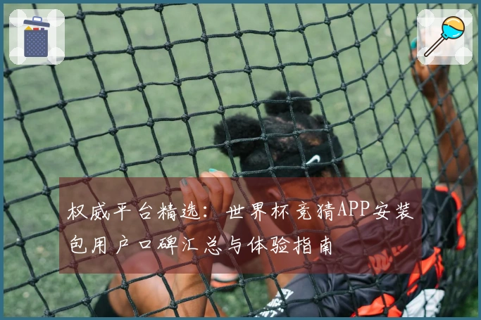 权威平台精选：世界杯竞猜APP安装包用户口碑汇总与体验指南