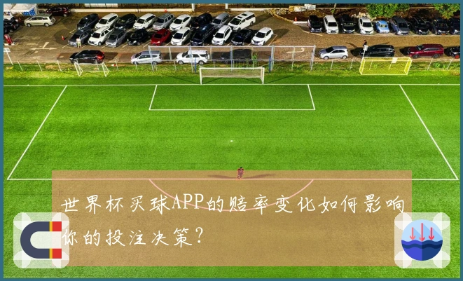 世界杯买球APP的赔率变化如何影响你的投注决策？