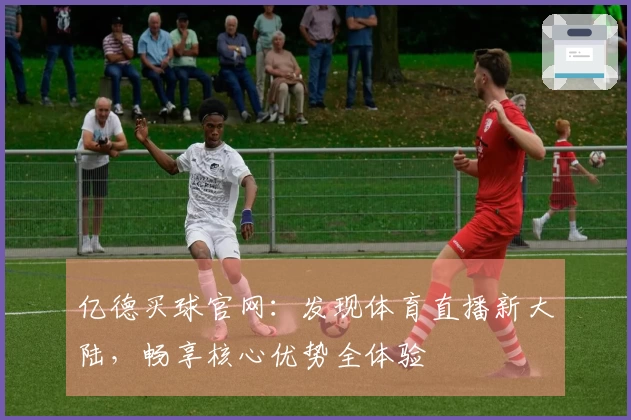 亿德买球官网：发现体育直播新大陆，畅享核心优势全体验