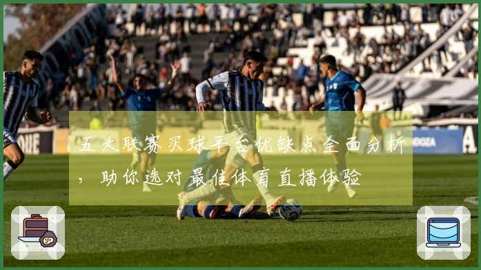 五大联赛买球平台优缺点全面分析，助你选对最佳体育直播体验