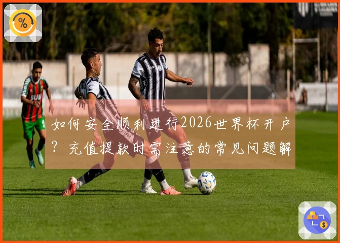如何安全顺利进行2026世界杯开户？充值提款时需注意的常见问题解析