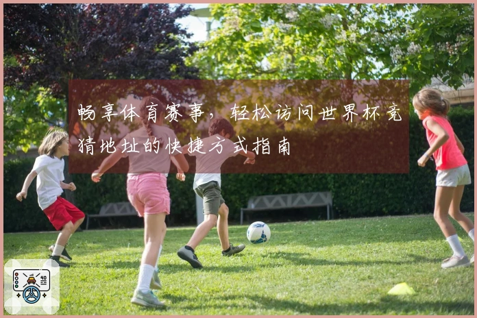 畅享体育赛事，轻松访问世界杯竞猜地址的快捷方式指南