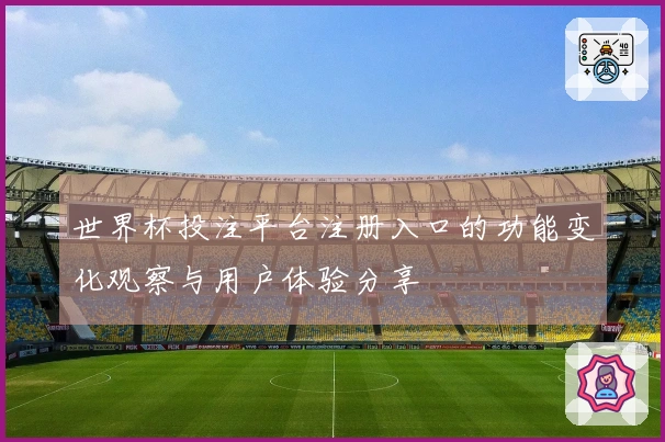 世界杯投注平台注册入口的功能变化观察与用户体验分享