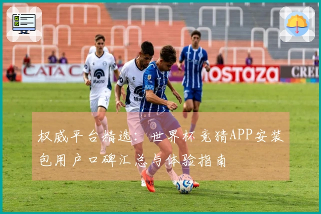 权威平台精选：世界杯竞猜APP安装包用户口碑汇总与体验指南