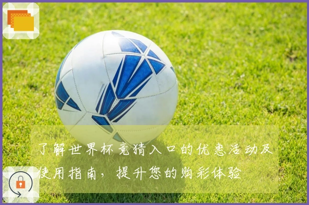 了解世界杯竞猜入口的优惠活动及使用指南，提升您的购彩体验